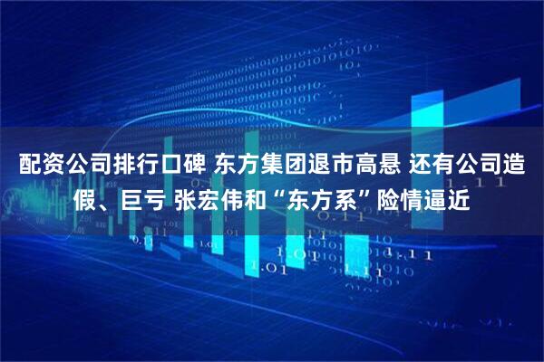 配资公司排行口碑 东方集团退市高悬 还有公司造假、巨亏 张宏伟和“东方系”险情逼近