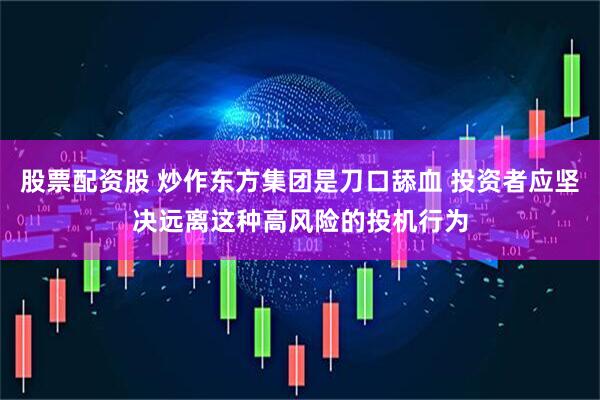 股票配资股 炒作东方集团是刀口舔血 投资者应坚决远离这种高风险的投机行为