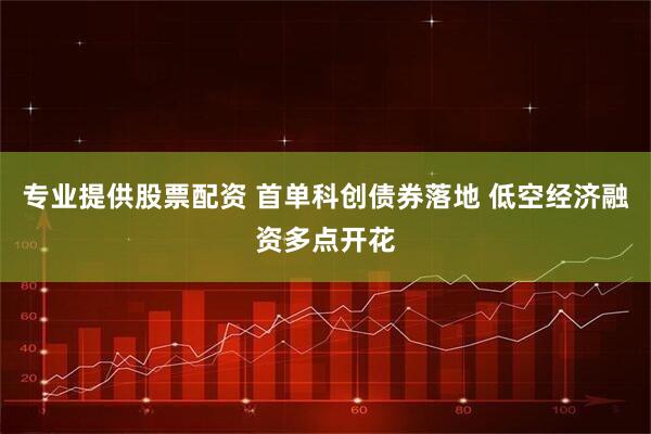 专业提供股票配资 首单科创债券落地 低空经济融资多点开花