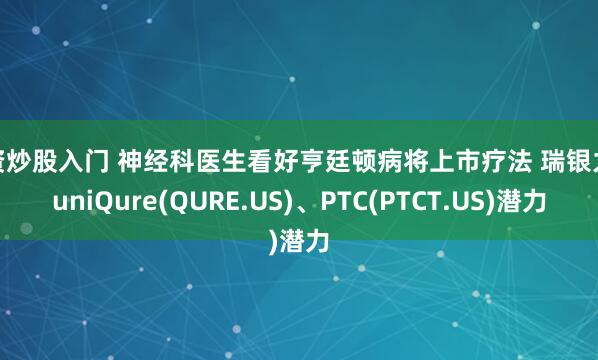 配资炒股入门 神经科医生看好亨廷顿病将上市疗法 瑞银力挺uniQure(QURE.US)、PTC(PTCT.US)潜力