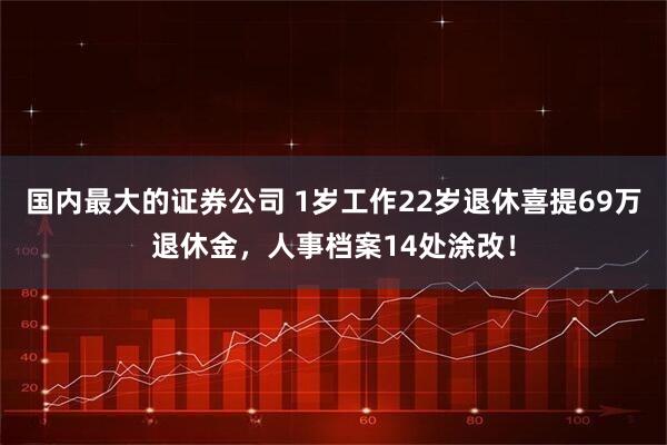 国内最大的证券公司 1岁工作22岁退休喜提69万退休金，人事档案14处涂改！