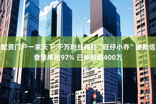 配资门户一家天下 千万粉丝网红“旺仔小乔”道歉信查重率超97% 已掉粉超400万
