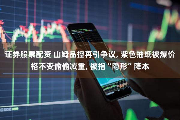 证券股票配资 山姆品控再引争议, 紫色抽纸被爆价格不变偷偷减重, 被指“隐形”降本