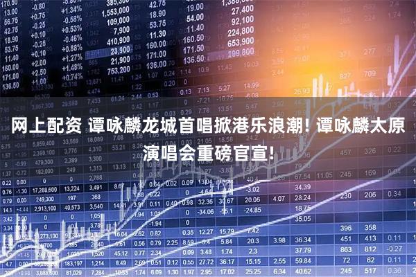 网上配资 谭咏麟龙城首唱掀港乐浪潮! 谭咏麟太原演唱会重磅官宣!