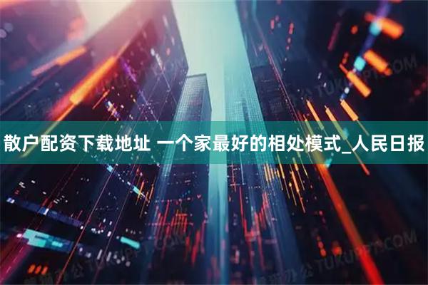 散户配资下载地址 一个家最好的相处模式_人民日报