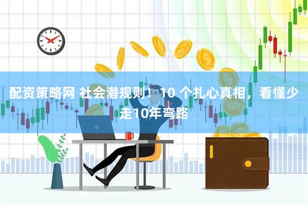 配资策略网 社会潜规则！10 个扎心真相，看懂少走10年弯路