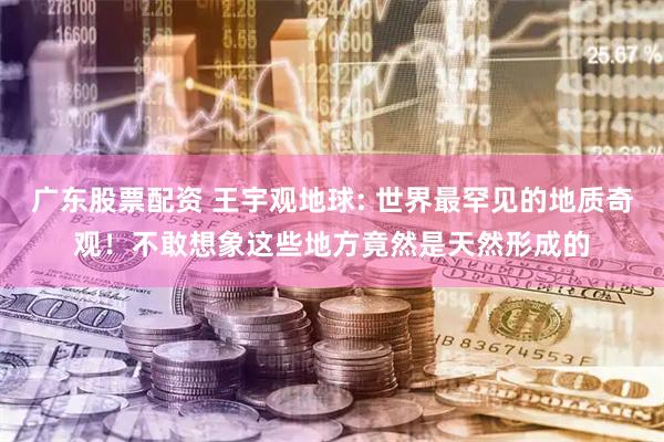 广东股票配资 王宇观地球: 世界最罕见的地质奇观！不敢想象这些地方竟然是天然形成的