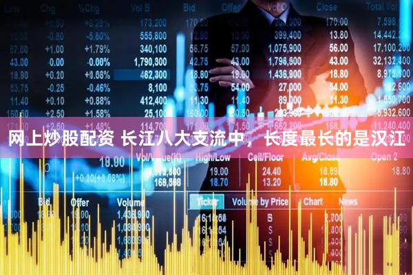 网上炒股配资 长江八大支流中，长度最长的是汉江