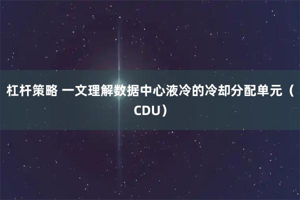 杠杆策略 一文理解数据中心液冷的冷却分配单元（CDU）