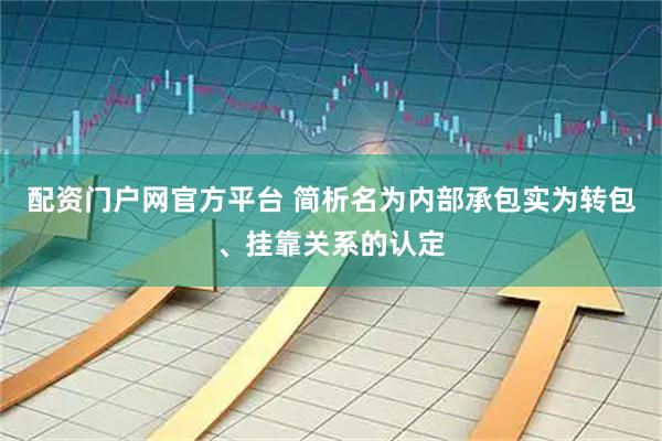 配资门户网官方平台 简析名为内部承包实为转包、挂靠关系的认定