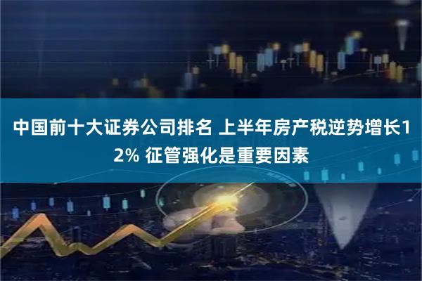 中国前十大证券公司排名 上半年房产税逆势增长12% 征管强化是重要因素