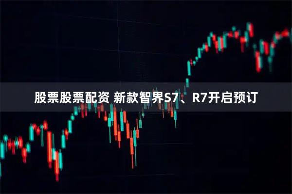 股票股票配资 新款智界S7、R7开启预订
