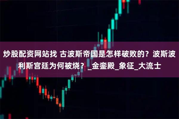炒股配资网站找 古波斯帝国是怎样破败的？波斯波利斯宫廷为何被烧？_金銮殿_象征_大流士