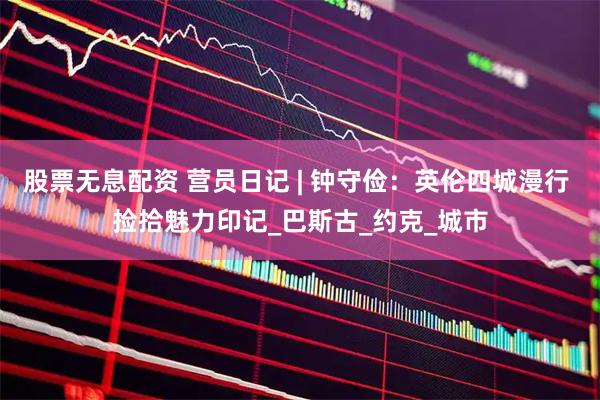 股票无息配资 营员日记 | 钟守俭：英伦四城漫行 捡拾魅力印记_巴斯古_约克_城市