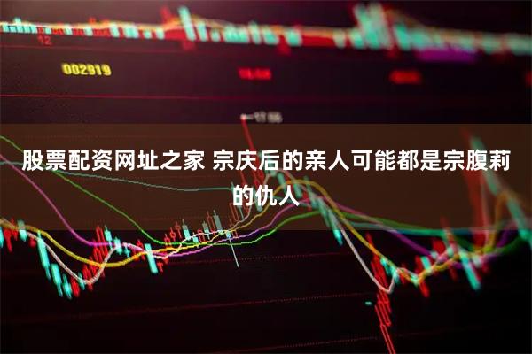 股票配资网址之家 宗庆后的亲人可能都是宗腹莉的仇人