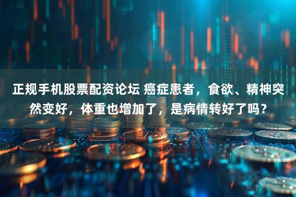 正规手机股票配资论坛 癌症患者，食欲、精神突然变好，体重也增加了，是病情转好了吗？