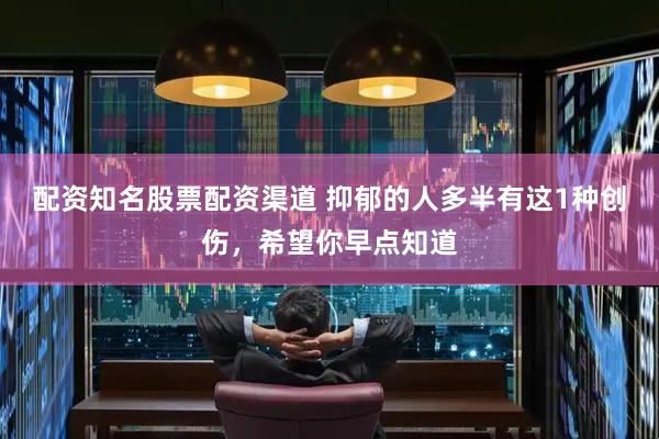 配资知名股票配资渠道 抑郁的人多半有这1种创伤，希望你早点知道