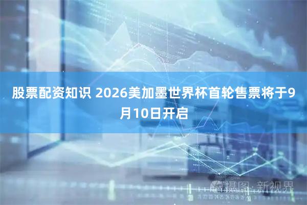 股票配资知识 2026美加墨世界杯首轮售票将于9月10日开启